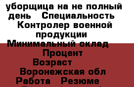 уборщица на не полный день › Специальность ­ Контролер военной продукции › Минимальный оклад ­ 8 000 › Процент ­ 50 › Возраст ­ 36 - Воронежская обл. Работа » Резюме   . Воронежская обл.